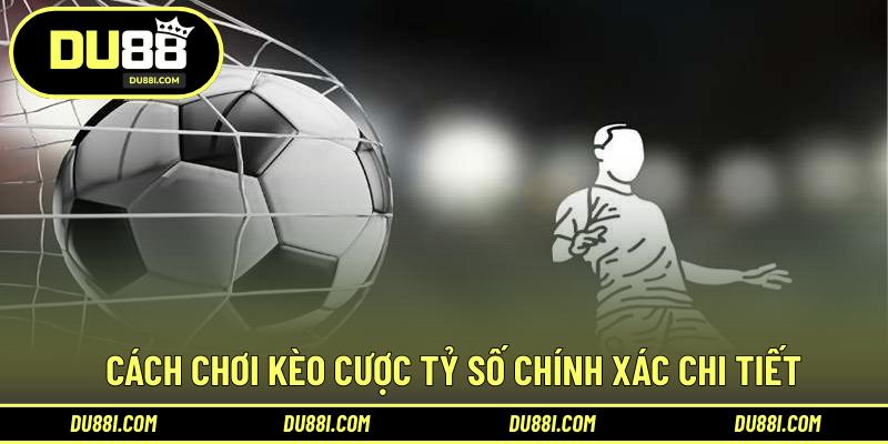 Cách chơi kèo cược tỷ số chính xác chi tiết
