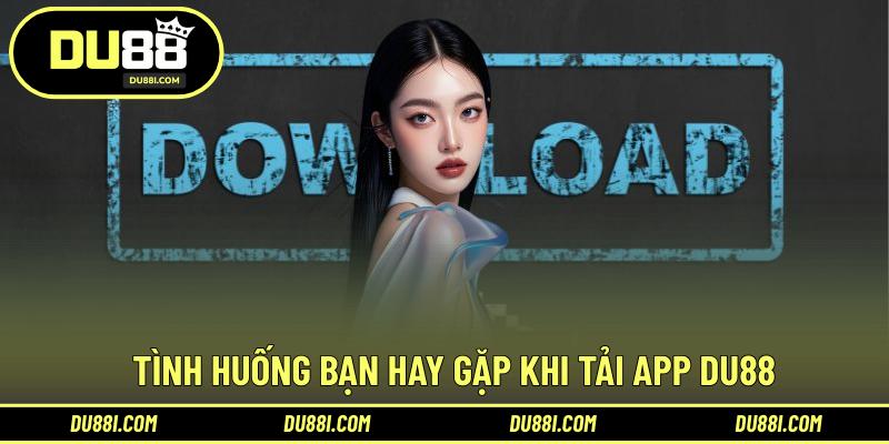 Tình huống bạn hay gặp khi tải app DU88